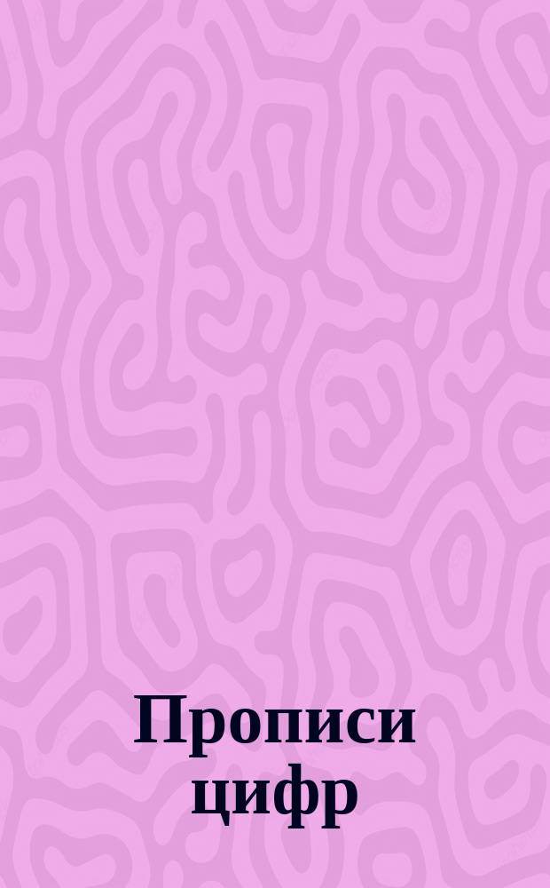 Прописи цифр : для детей старшего дошкольного возраста : книга предназначена для совместных занятий взрослых с детьми : 0+