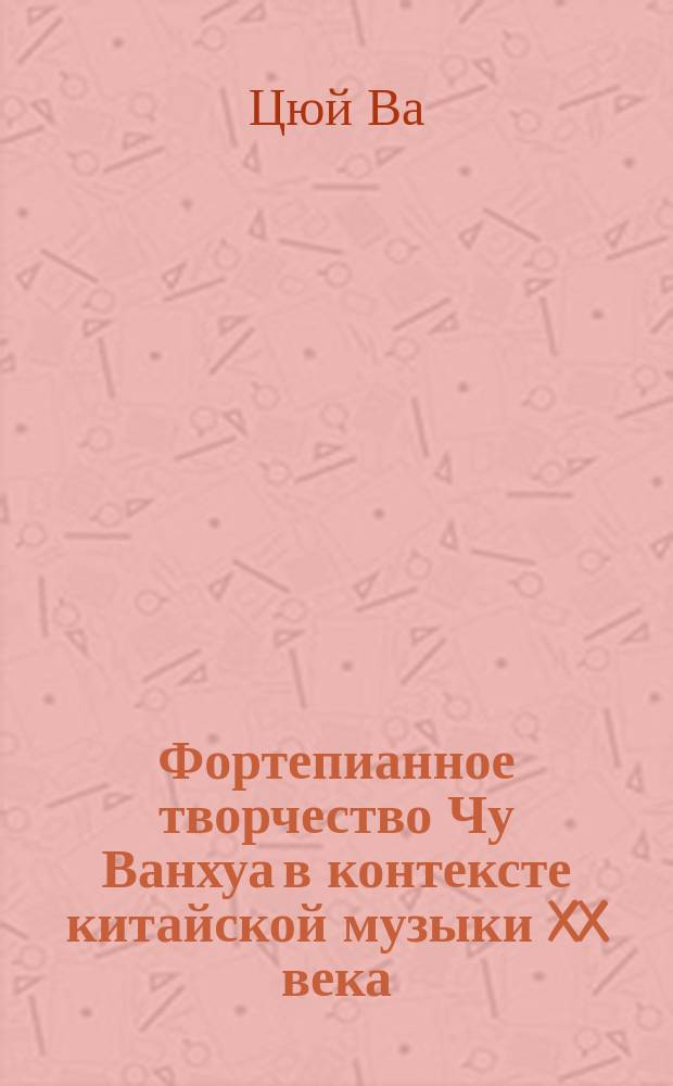 Фортепианное творчество Чу Ванхуа в контексте китайской музыки XX века : автореферат диссертации на соискание ученой степени кандидата искусствоведения : специальность 17.00.02 <Музыкальное искусство>