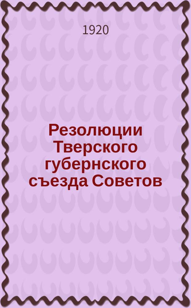 Резолюции Тверского губернского съезда Советов (1-4 июня 1920 г.): [По текущему моменту, по продовольственному вопросу и др. : листовка