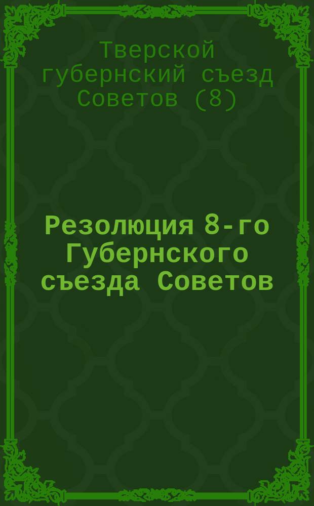 Резолюция 8-го Губернского съезда Советов (12-20 дек. 1920 г.): [О продовольственном положении губернии, о трудовой мобилизации и трудовой повинности и др. : листовка