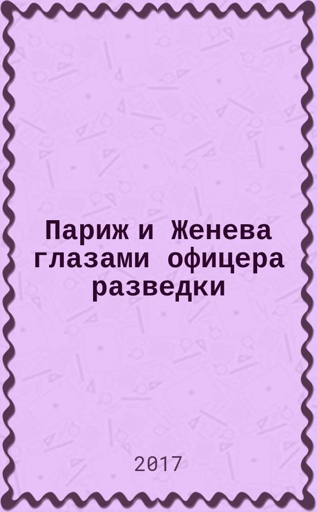 Париж и Женева глазами офицера разведки : воспоминания