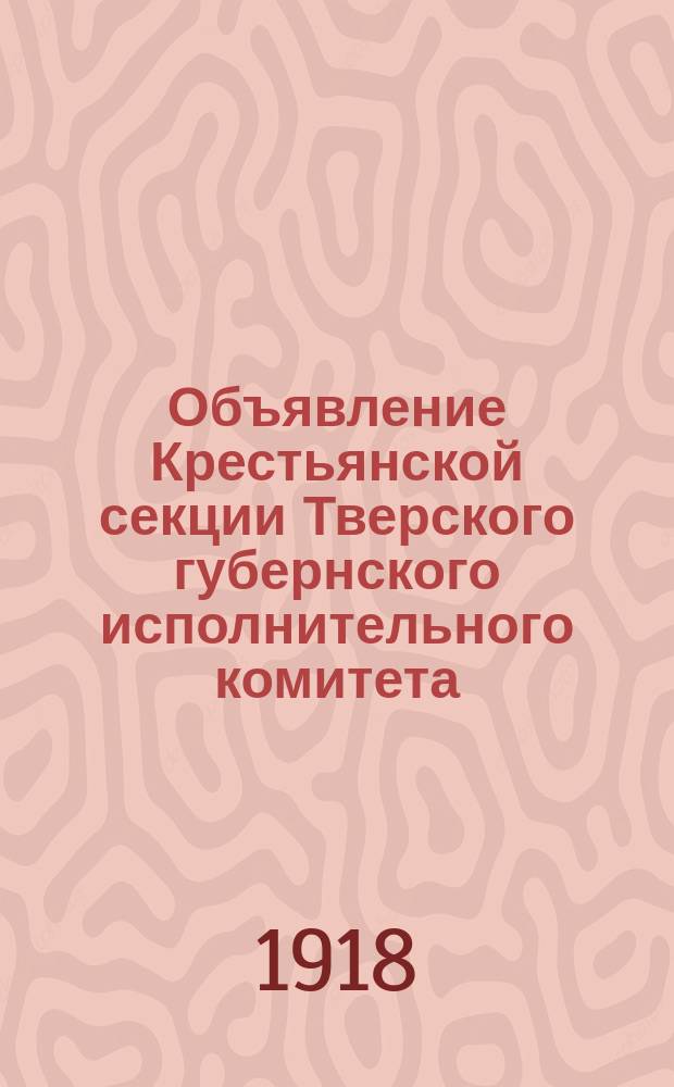 Объявление Крестьянской секции Тверского губернского исполнительного комитета: [Об аннулировании удостоверений на покупку лошадей с 1 июня 1918 г. : листовка