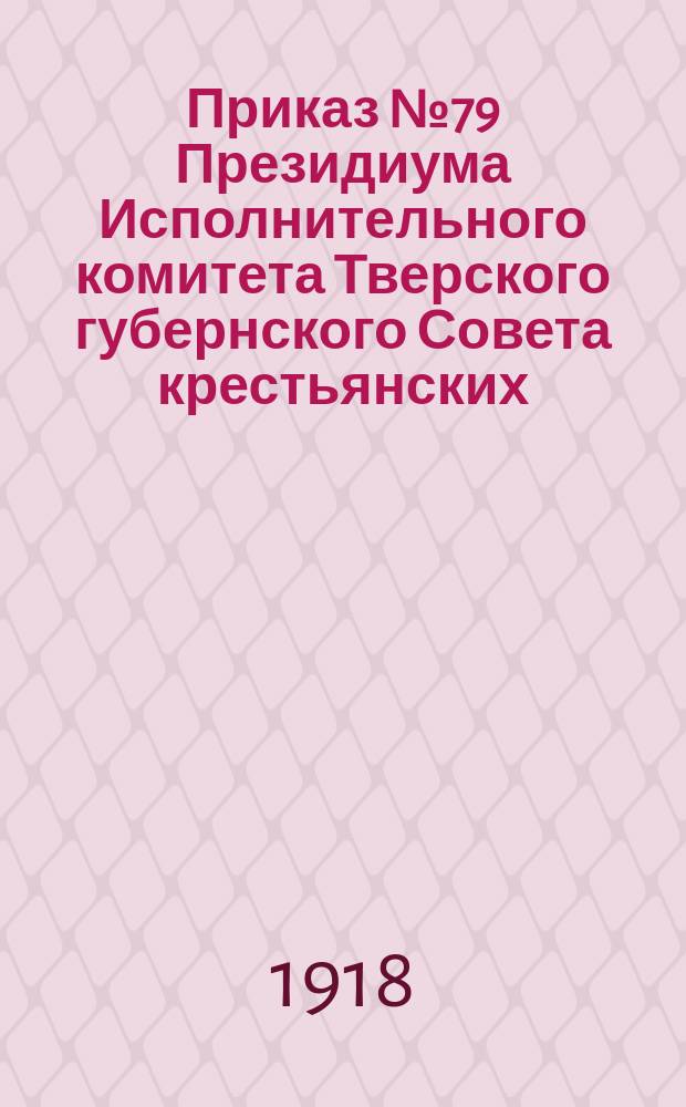 Приказ № 79 Президиума Исполнительного комитета Тверского губернского Совета крестьянских, рабочих и красноармейских депутатов, Авг. 30 дня 1918 г.: [О правилах подачи ходатайств и заявлений : листовка