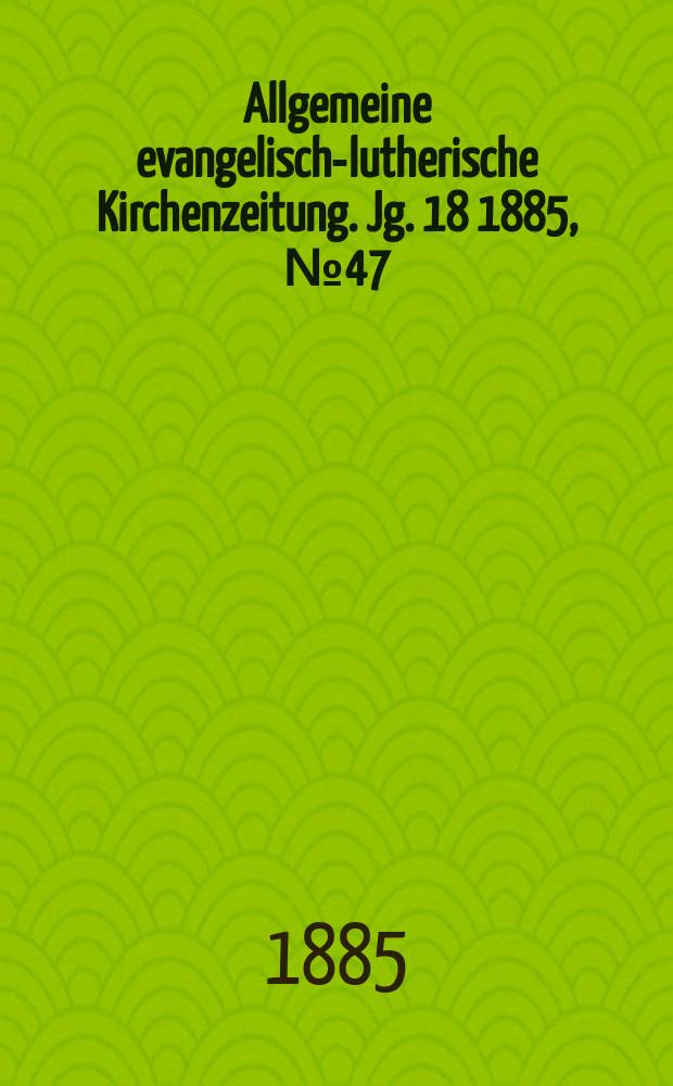 Allgemeine evangelisch-lutherische Kirchenzeitung. Jg. 18 1885, № 47