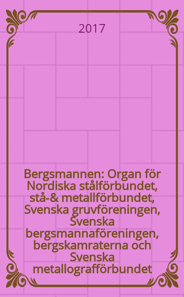 Bergsmannen : Organ för Nordiska stålförbundet, stål- & metallförbundet, Svenska gruvföreningen, Svenska bergsmannaföreningen, bergskamraterna och Svenska metallografförbundet. Årg. 201 2017, № 6