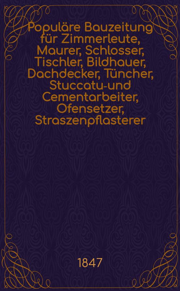 Populäre Bauzeitung für Zimmerleute, Maurer, Schlosser, Tischler, Bildhauer, Dachdecker, Tüncher, Stuccatur- und Cementarbeiter, Ofensetzer, Straszenpflasterer, Ziegler, Kalkbrenner und Brunnenmeister, sowie für Maschinen-, Mühlen- und Treppenbau, artesische Brunnen u. s. w., ingleichen für Lackirer, Bergolder, Decorateure, Stubenmaler und Tapezirer. Bd. 3, H. 5