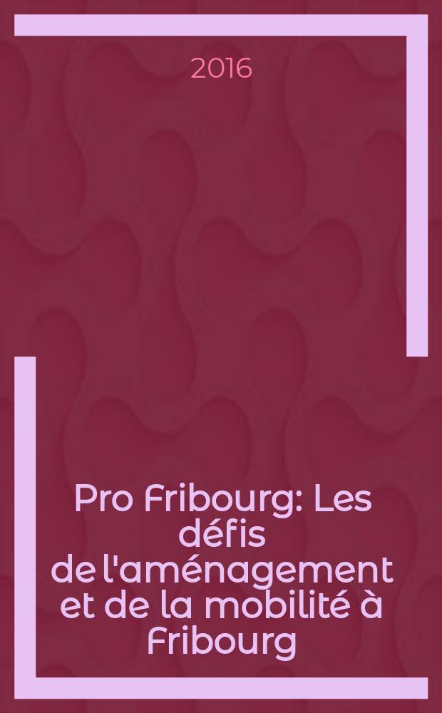 Pro Fribourg : Les défis de l'aménagement et de la mobilité à Fribourg = Проблемы планирования и мобильности во Фрибуре