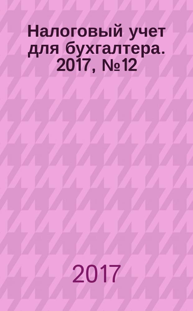 Налоговый учет для бухгалтера. 2017, № 12 (186) (с указ.)