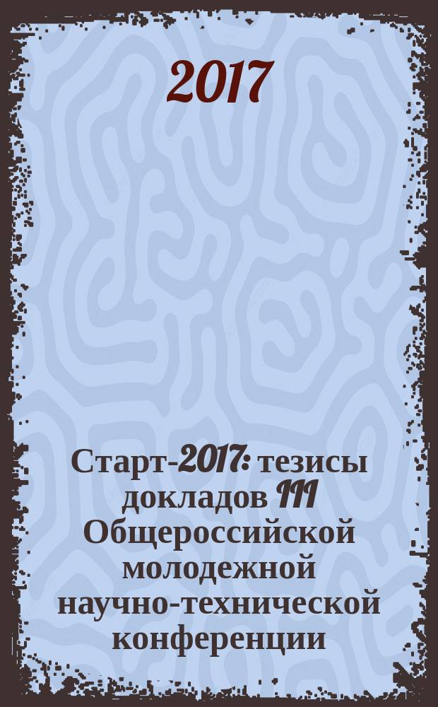 Старт-2017 : тезисы докладов III Общероссийской молодежной научно-технической конференции, Санкт-Петербург, Россия, 13-17 ноября 2017 года