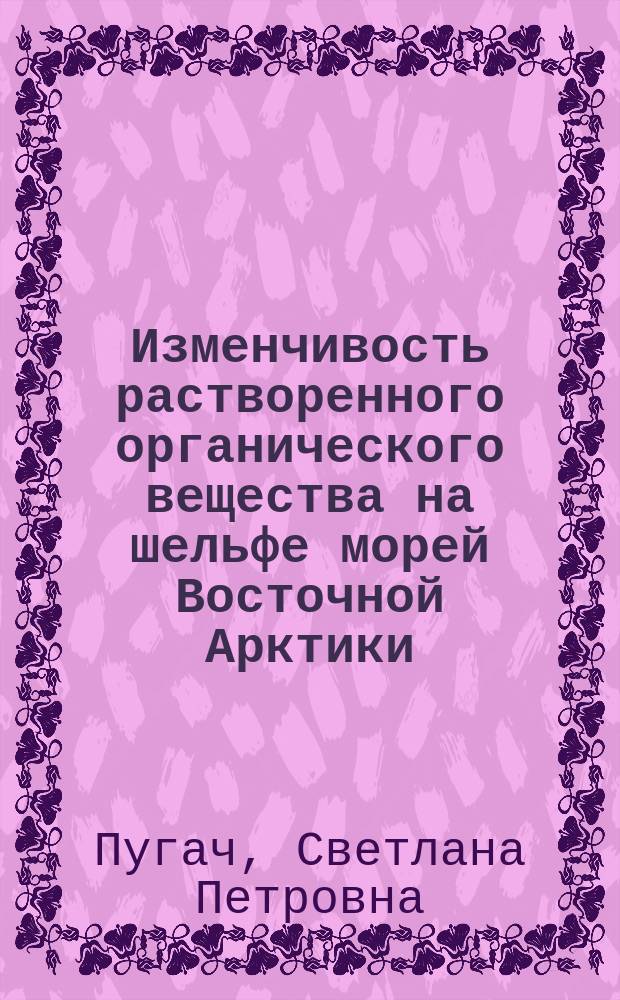 Изменчивость растворенного органического вещества на шельфе морей Восточной Арктики : автореферат диссертации на соискание ученой степени кандидата географических наук : специальность 25.00.28 <Океанология>