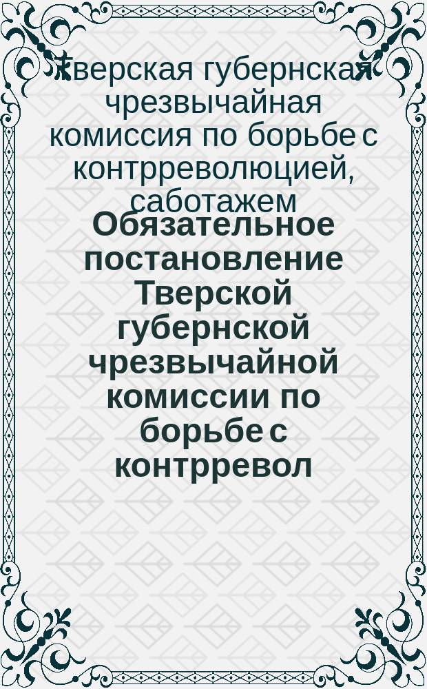 Обязательное постановление Тверской губернской чрезвычайной комиссии по борьбе с контрревол., спекуляцией и преступлением по должности : о регистрации холодного и огнестрельного оружия : листовка