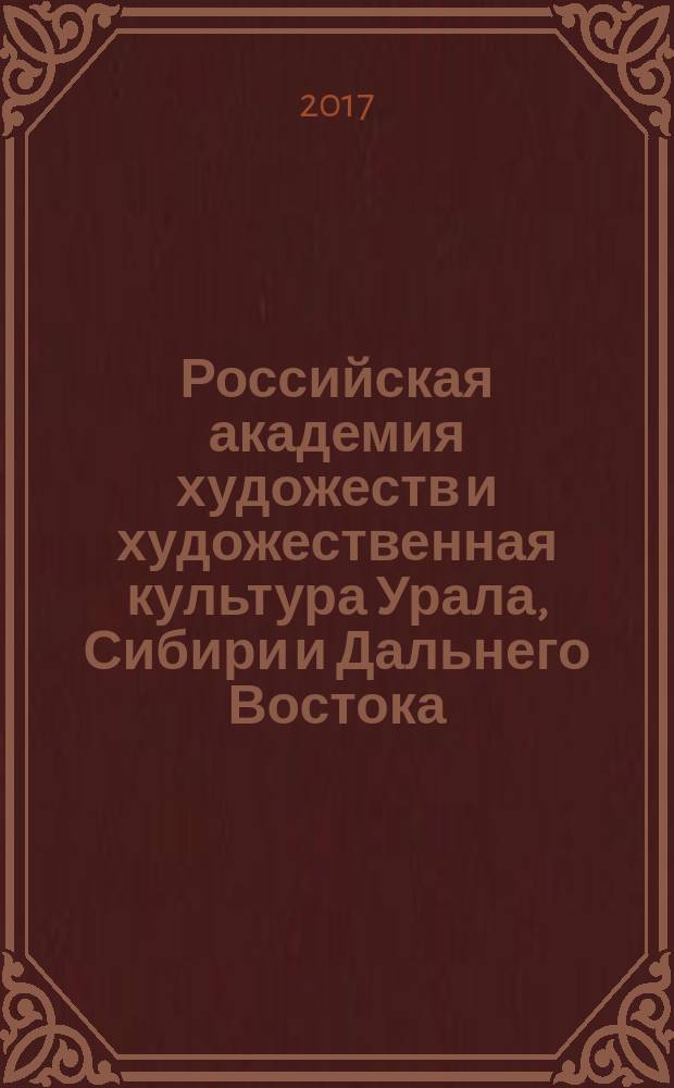 Российская академия художеств и художественная культура Урала, Сибири и Дальнего Востока : материалы Межрегиональной (с международным участием) научно-практической конференции, 6-7 октября 2017 г