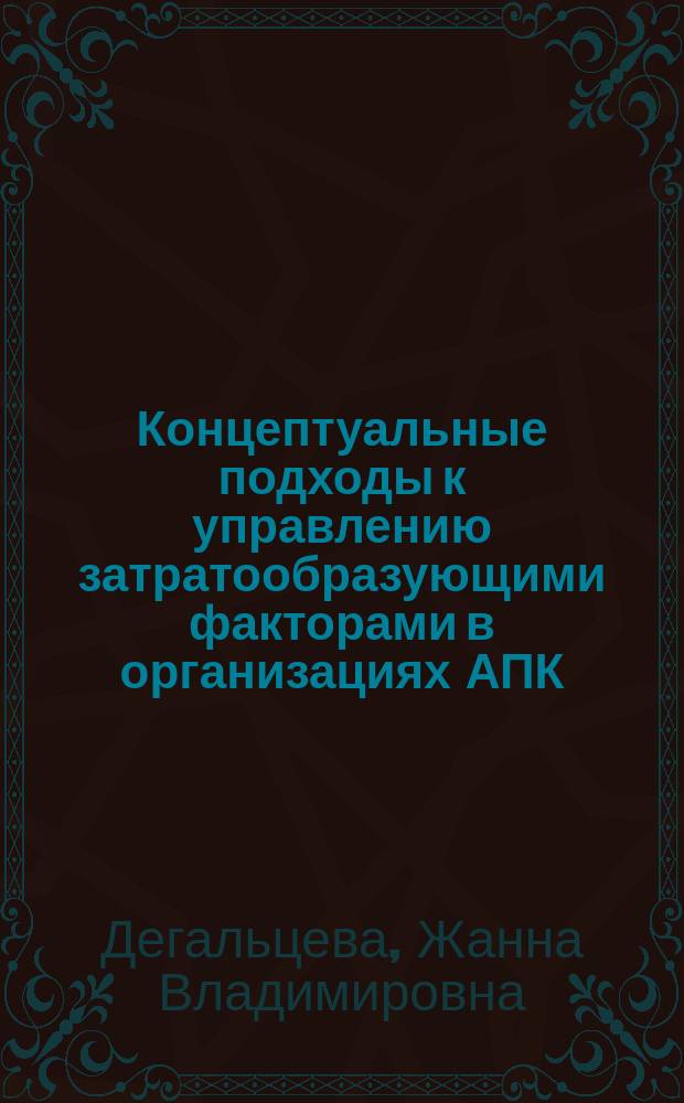 Концептуальные подходы к управлению затратообразующими факторами в организациях АПК : монография