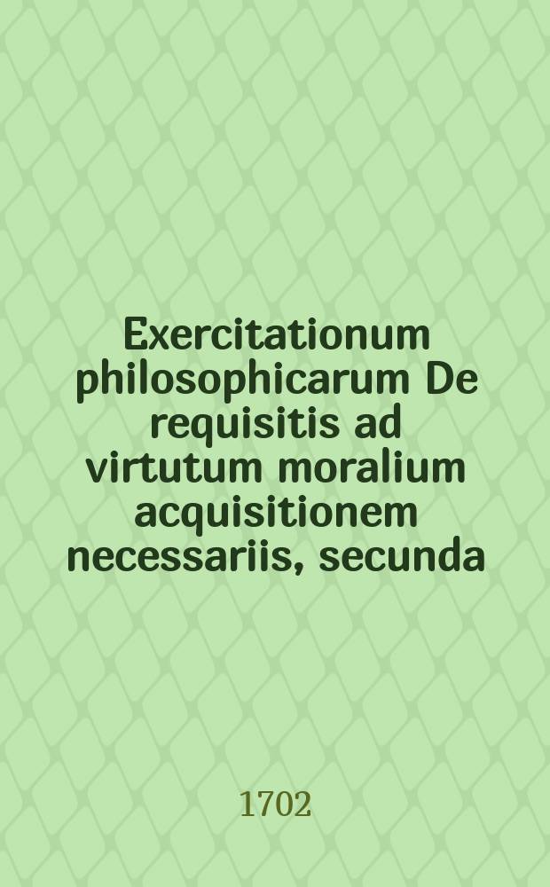 Exercitationum philosophicarum De requisitis ad virtutum moralium acquisitionem necessariis, secunda