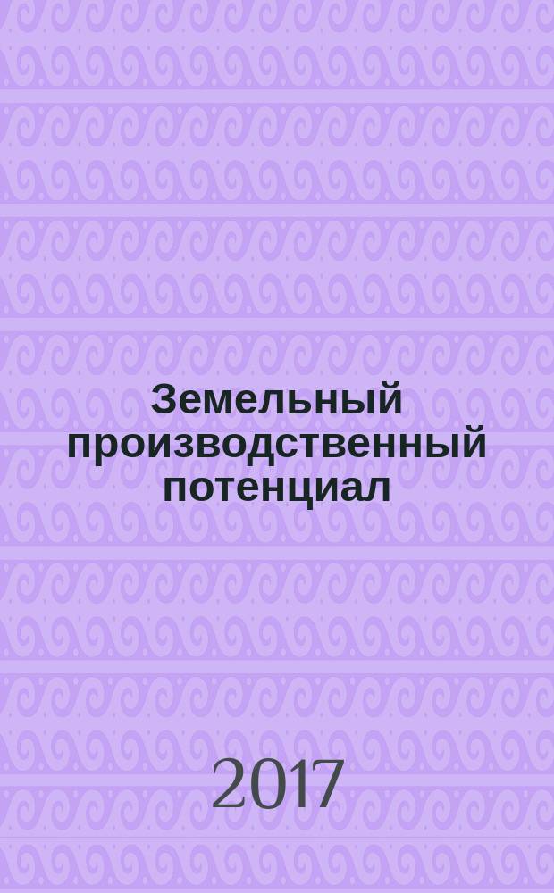 Земельный производственный потенциал: сущность, оценка, эффективность использования : монография