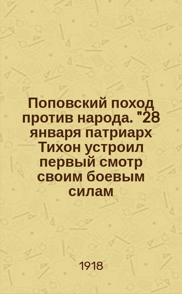 Поповский поход против народа. "28 января патриарх Тихон устроил первый смотр своим боевым силам ..." : листовка