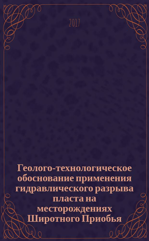 Геолого-технологическое обоснование применения гидравлического разрыва пласта на месторождениях Широтного Приобья : учебное пособие : для студентов, обучающихся по специальности 21.05.02 "Прикладная геология", специализация "Геология нефти и газа", для направлений подготовки 05.03.01 "Геология", профиль "Геология", 21.04.01 "Нефтегазовое дело", для аспирантов направления подготовки 05.06.01 Науки о земле, специальность 25.00.12 "Геология, поиски и разведка нефтяных и газовых месторождений"