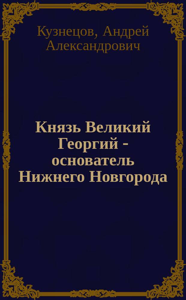 Князь Великий Георгий - основатель Нижнего Новгорода : к 800-летию основания Нижнего Новгорода