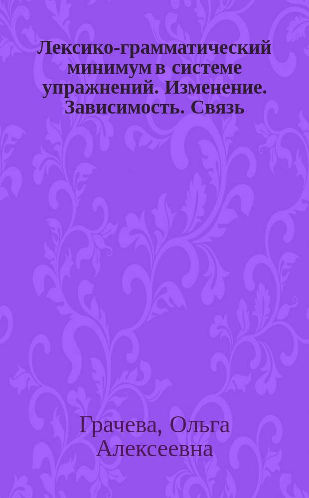 Лексико-грамматический минимум в системе упражнений. Изменение. Зависимость. Связь. Взаимодействие тел : научный стиль речи, технический профиль : к учебнику Т. Е. Аросевой и др. "Пособие по научному стилю речи" : учебное пособие по русскому языку для студентов-иностранцев