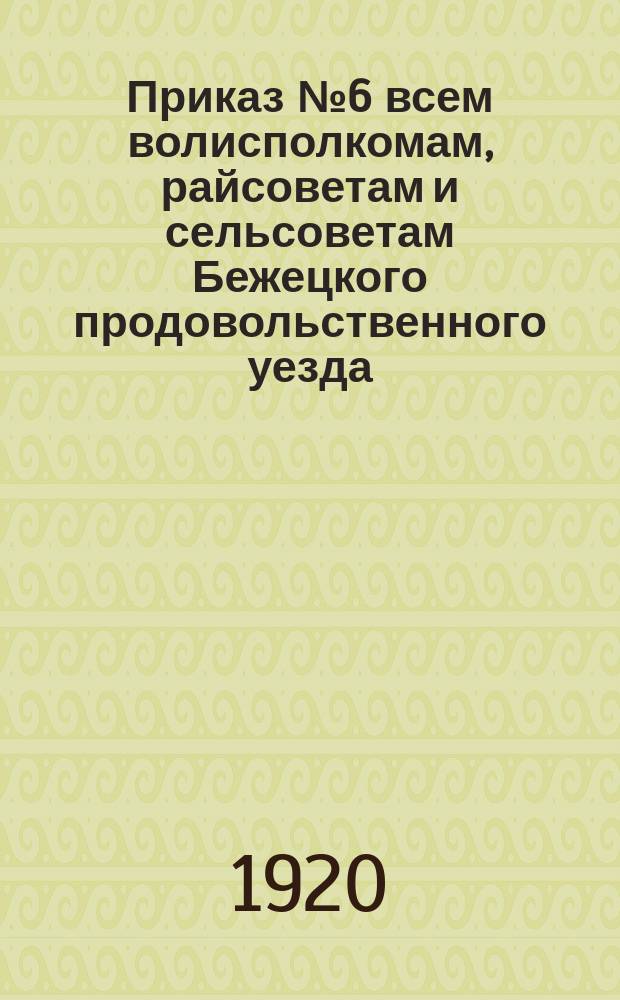 Приказ № 6 всем волисполкомам, райсоветам и сельсоветам Бежецкого продовольственного уезда, Окт. 1920 г. : [О продразверстке на мясо и домашнюю птицу : листовка