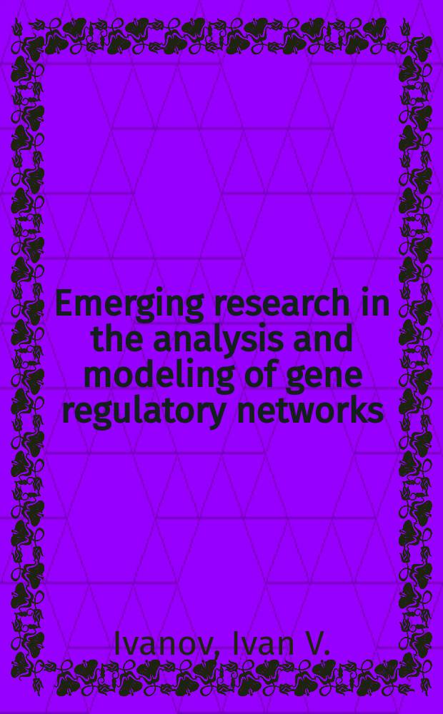 Emerging research in the analysis and modeling of gene regulatory networks : Ivan V. Ivanov, Xiaoning Qian, Ranadip Pal = Новые исследования в области анализа и моделирования генных регуляторных сетей