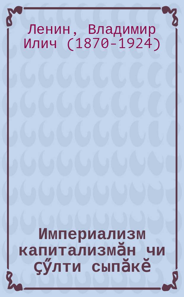 Империализм капитализмӑн чи ҫӳлти сыпӑкӗ : попул. очерк = Империализм как высшая стадия