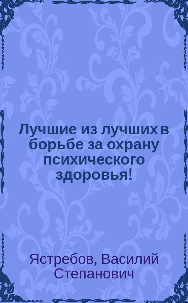 Лучшие из лучших в борьбе за охрану психического здоровья! : по материалам 10-ти Всероссийских конкурсов "За подвижничество в области душевного здоровья" имени академика РАМН Т. Б. Дмитриевой