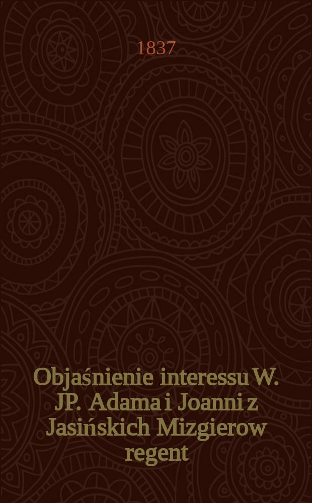 Objaśnienie interessu W. JP. Adama i Joanni z Jasińskich Mizgierow regent: gran: słonim: korzunowey regentowey izby cywilney wileńskiey z WW. JPP. Joachimem tylko iako mężem a J&oacute;zefą z Bielskich aktorką Nielubowiczami ... = Объяснение интересов W. JP. Адам и Джоанни n&eacute;e Ясиньсцы Мизгеров регент: gran: salty: korzunowey regentowey izby civilney wileńskiey w WW. JPP. Йоахим только как муж и Юзефа из Бельской актрисы Нилюбович ...