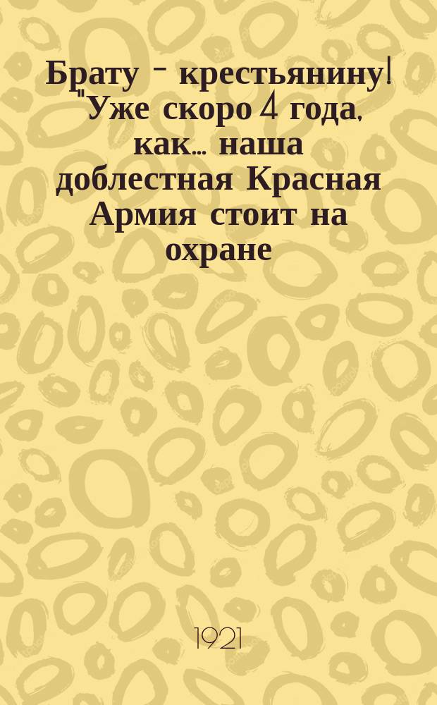 Брату - крестьянину! "Уже скоро 4 года, как ... наша доблестная Красная Армия стоит на охране ..." : листовка