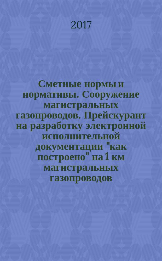 Сметные нормы и нормативы. Сооружение магистральных газопроводов. Прейскурант на разработку электронной исполнительной документации "как построено" на 1 км магистральных газопроводов : рекомендации организации : издание официальное : введены впервые : дата введения 2016-10-21