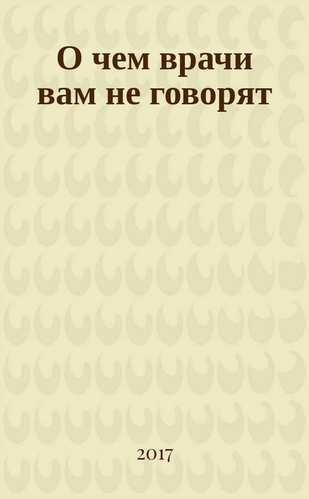 О чем врачи вам не говорят : правильный выбор для здоровой жизни. 2018, № 1