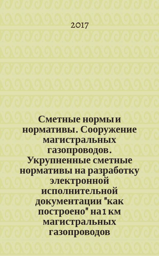 Сметные нормы и нормативы. Сооружение магистральных газопроводов. Укрупненные сметные нормативы на разработку электронной исполнительной документации "как построено" на 1 км магистральных газопроводов : рекомендации организации : издание официальное : введены впервые : дата введения 2016-10-21