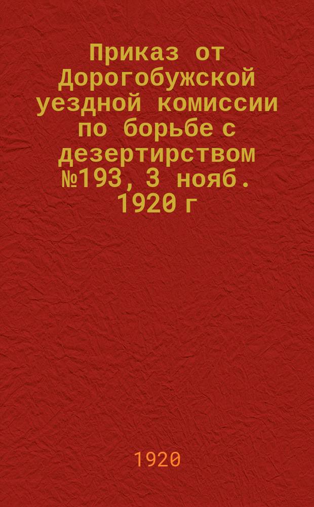 Приказ от Дорогобужской уездной комиссии по борьбе с дезертирством № 193, 3 нояб. 1920 г., г. Дорогобуж : листовка