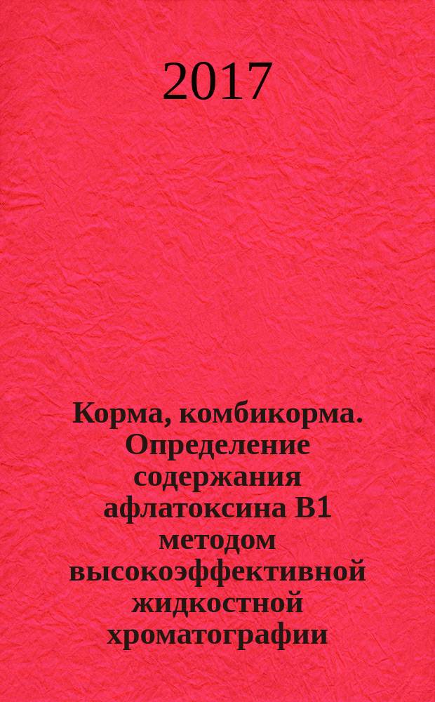 Корма, комбикорма. Определение содержания афлатоксина В1 методом высокоэффективной жидкостной хроматографии : Feeds, compound feeds. Determination of aflatoxin B1 by high-performance liquid chromatography method : межгосударственный стандарт : издание официальное : введен приказом Федерального агентства по техническому регулированию и метрологии от 9 ноября 2017 г. № 1718-ст в качестве национального стандарта Российской Федерации : введен впервые : дата введения 2019-01-01