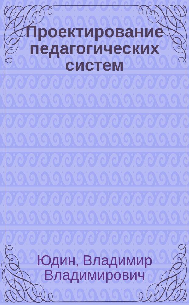 Проектирование педагогических систем : учебное пособие : для магистрантов направления "Психолого-педагогическое образование" различных профилей