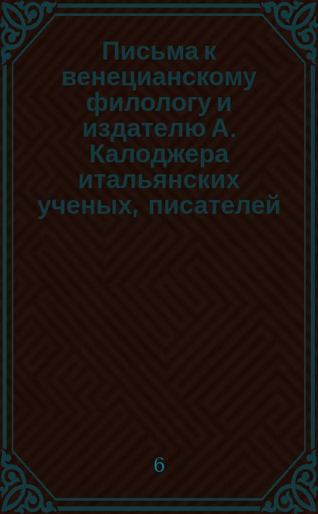 Письма к венецианскому филологу и издателю А. Калоджера итальянских ученых, писателей, издателей. Т. 6 письмо 6 : Письмо к Анджело Калоджера