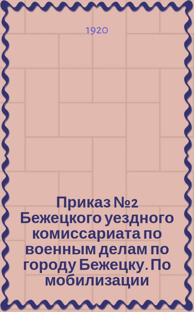 Приказ № 2 Бежецкого уездного комиссариата по военным делам по городу Бежецку. По мобилизации: [О призыве 11 февр. 1920 г. студентов-медиков 5-го и 6-го курсов, родившихся в 1889-1900 гг. : листовка