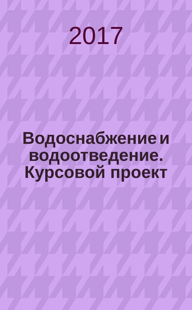 Водоснабжение и водоотведение. Курсовой проект : варианты заданий и методические указания по выполнению : для студентов, обучающихся по направлению подготовки 08.03.01 Строительство