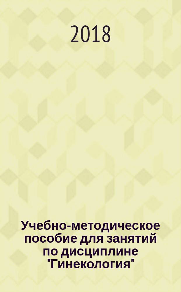 Учебно-методическое пособие для занятий по дисциплине "Гинекология" : для обучающихся по основной образовательной программе высшего профессионального образования подготовки специалиста "Лечебное дело"