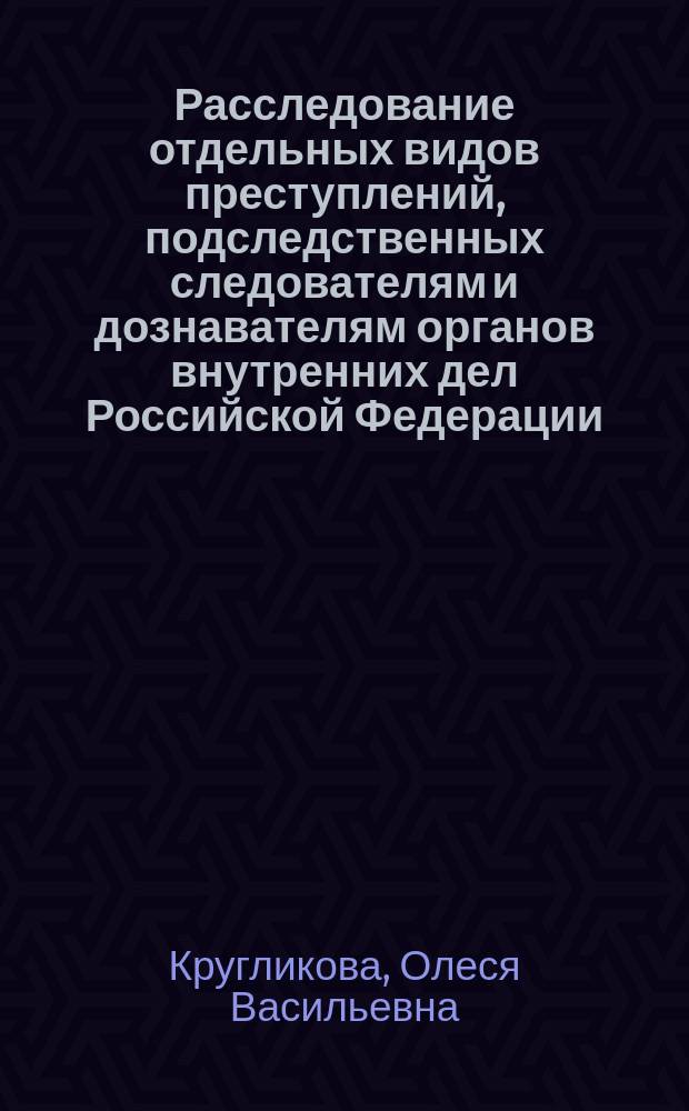 Расследование отдельных видов преступлений, подследственных следователям и дознавателям органов внутренних дел Российской Федерации : учебное пособие
