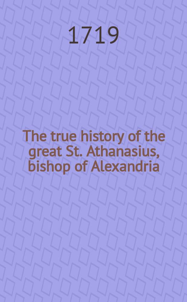 The true history of the great St. Athanasius, bishop of Alexandria; and of his famous creed. Address'd to the Trinitarians