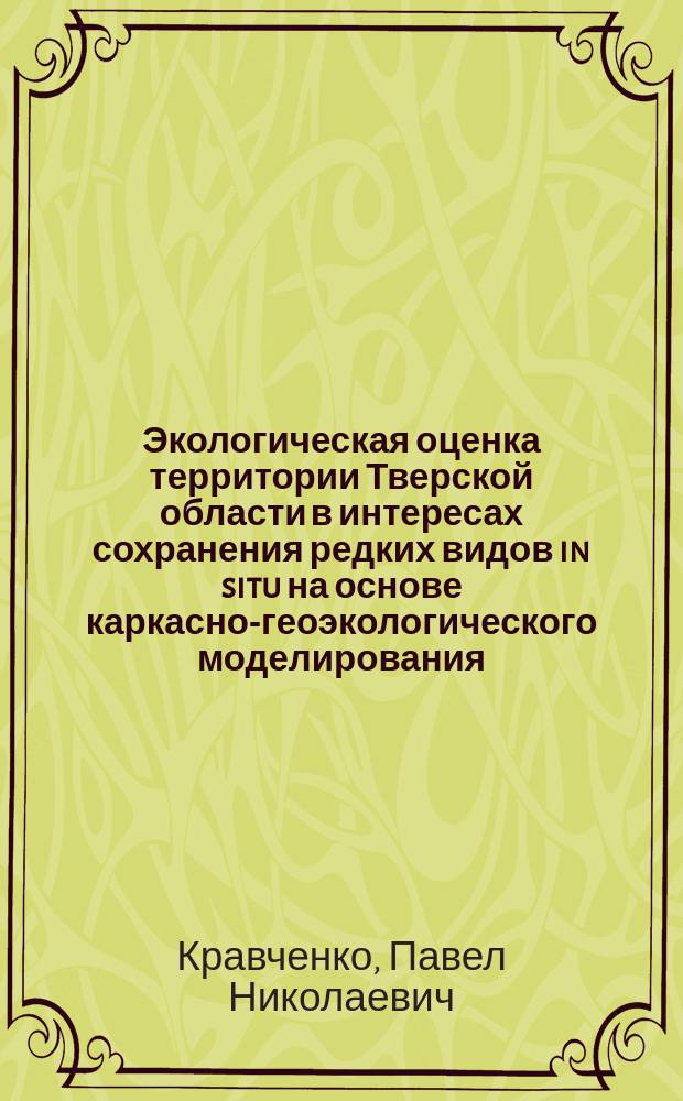 Экологическая оценка территории Тверской области в интересах сохранения редких видов in situ на основе каркасно-геоэкологического моделирования : автореферат диссертации на соискание ученой степени кандидата географических наук : специальность 25.00.36 <Геоэкология>