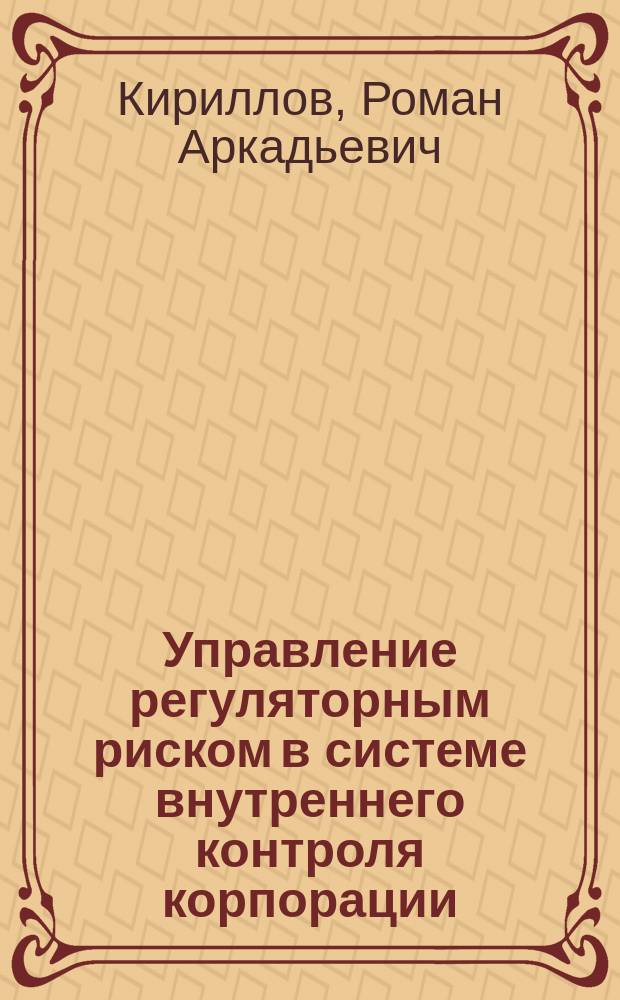 Управление регуляторным риском в системе внутреннего контроля корпорации : на примере компаний банковской сферы : автореферат диссертации на соискание ученой степени кандидата экономических наук : специальность 08.00.05 <Экономика и управление народным хозяйством по отраслям и сферам деятельности, в т.ч.: экономика, организация и управление предприятиями,>