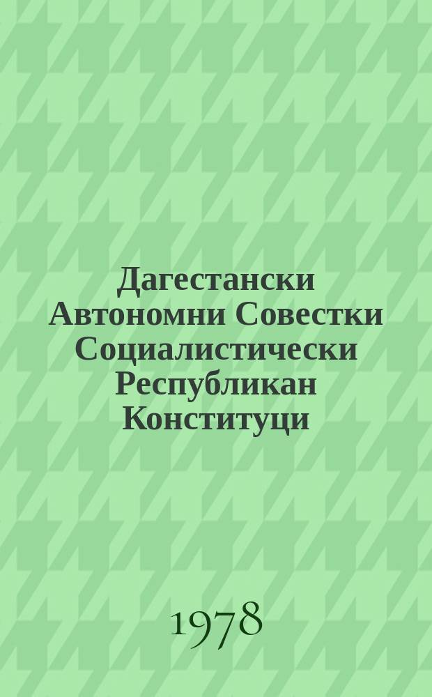 Дагестански Автономни Совестки Социалистически Республикан Конституци (Коьрта закон) : уьссаглгIачу гуламан ДАССР-н Лакхарчу Советан 1978=чу шеран 30-чу мйхь хиллачу рогIехь йоцчу бархIалгIачу сессехь тIеэцна = Коституция (Основной закон) ДАССР