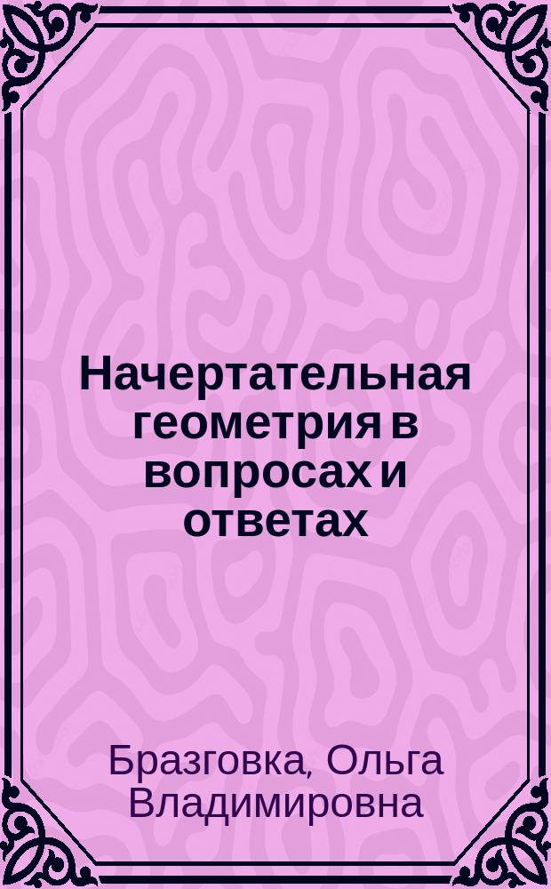 Начертательная геометрия в вопросах и ответах : учебное пособие : для студентов высших учебных заведений, обучающихся по направлениям "Конструкторско-технологическое обеспечение машиностроительных производств", "Автоматизация технологических процессов и производств"