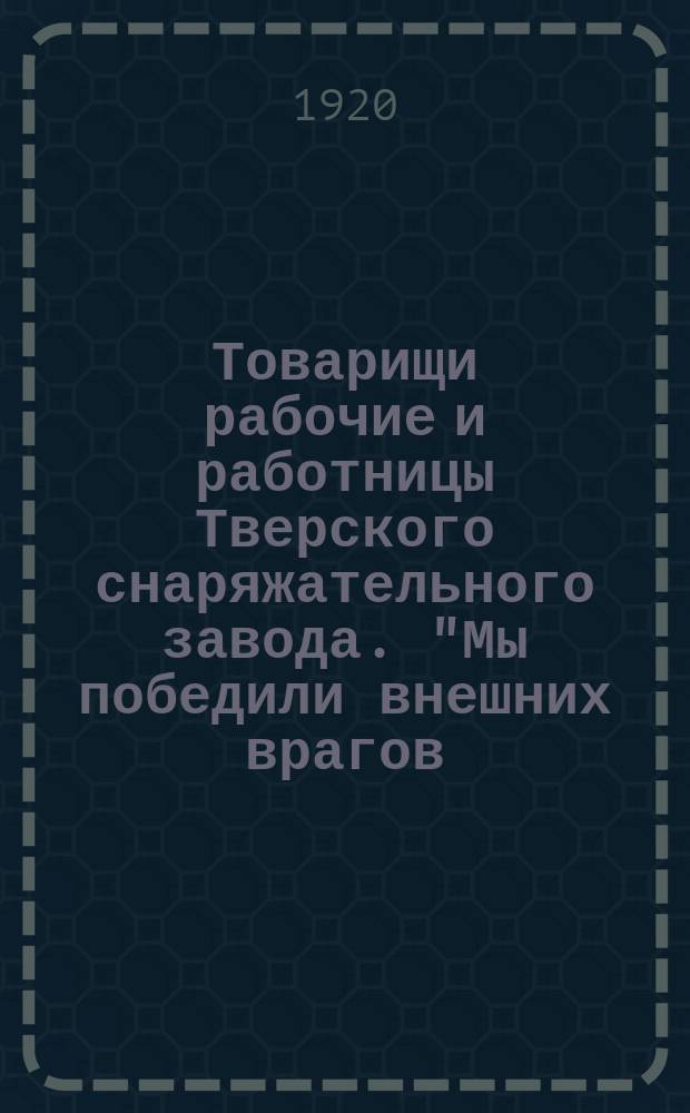 Товарищи рабочие и работницы Тверского снаряжательного завода. "Мы победили внешних врагов. Теперь необходимо уничтожить внутреннего врага - нашу безграмотность ...", 28 янв. 1920 г. : листовка