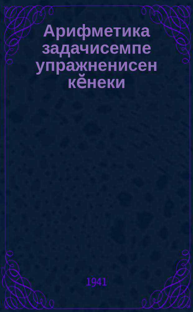 Арифметика задачисемпе упражненисен кӗнеки : пуҫламӗш шк. ... валли. Ч. 1