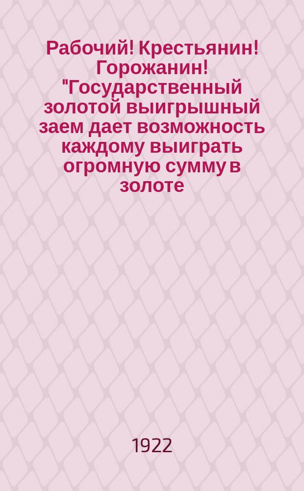 Рабочий! Крестьянин! Горожанин! "Государственный золотой выигрышный заем дает возможность каждому выиграть огромную сумму в золоте ..." : листовка