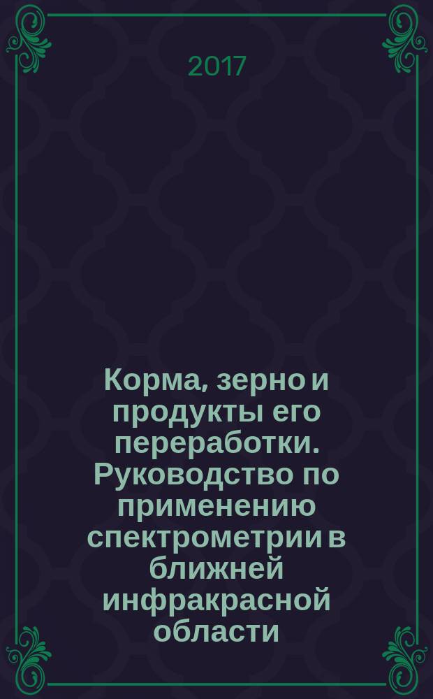 Корма, зерно и продукты его переработки. Руководство по применению спектрометрии в ближней инфракрасной области : Feed, grain and food processing. Guidelines for the application of near infrared spectrometry : межгосударственный стандарт : издание официальное : введен приказом Федерального агентства по техническому регулированию и метрологии от 9 ноября 2017 г. № 1717-ст в качестве национального стандарта Российской Федерации : введен впервые : дата введения 2019-01-01