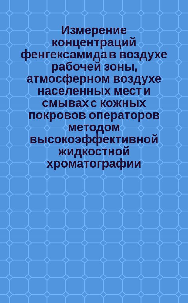 Измерение концентраций фенгексамида в воздухе рабочей зоны, атмосферном воздухе населенных мест и смывах с кожных покровов операторов методом высокоэффективной жидкостной хроматографии : 4.1. Методы контроля. Химические факторы : методические указания : МУК 4.1.3445-17 : издание официальное